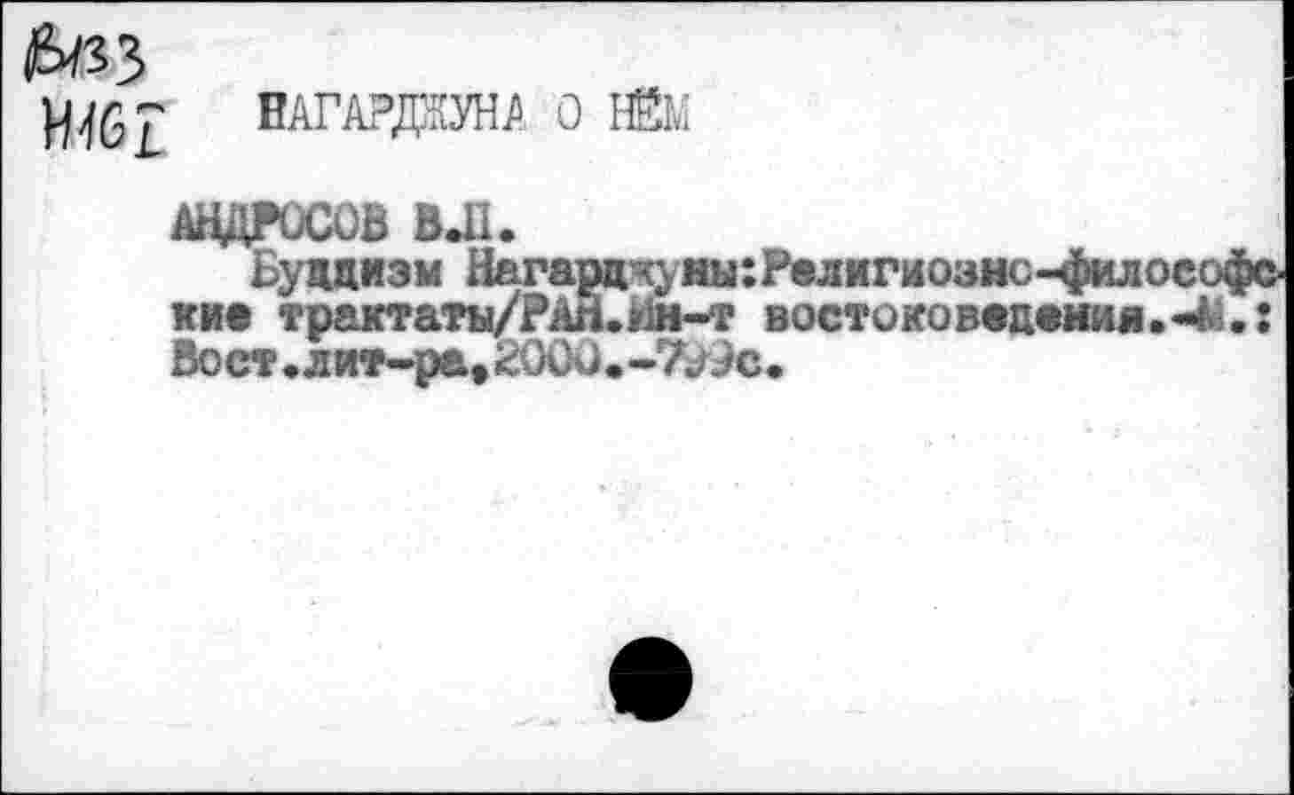 ﻿(&/33
ВАГАРДЖУНА О ЖМ
АНДРОСОВ ВЛ.
Буддизм Нагардкуны: Религиозно -философе кие трактаты/РАп.ш-т востоке ведения .«4М Вост.лит-ра,2000.-7£9с.